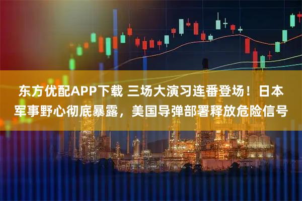 东方优配APP下载 三场大演习连番登场！日本军事野心彻底暴露，美国导弹部署释放危险信号