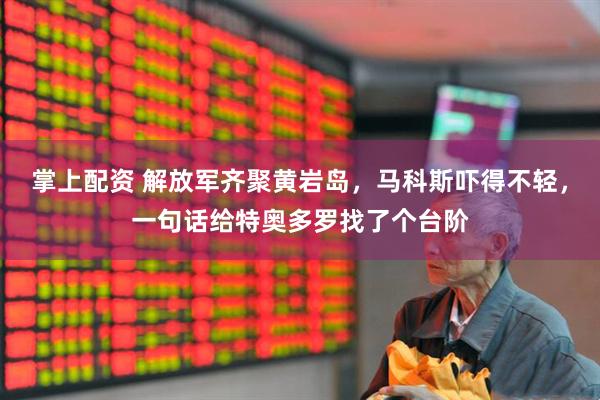 掌上配资 解放军齐聚黄岩岛，马科斯吓得不轻，一句话给特奥多罗找了个台阶