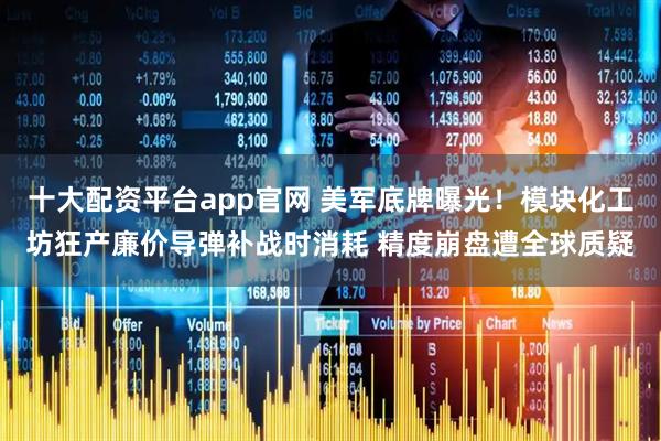 十大配资平台app官网 美军底牌曝光！模块化工坊狂产廉价导弹补战时消耗 精度崩盘遭全球质疑