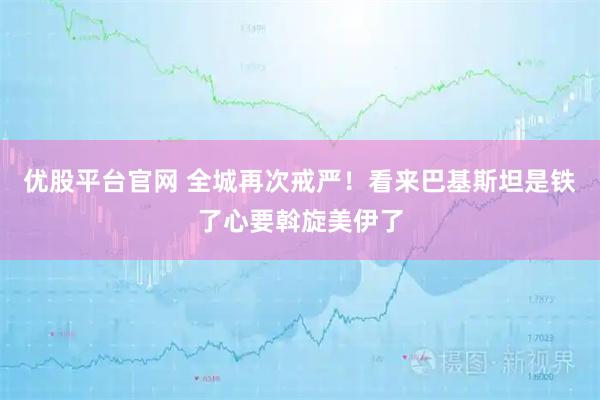 优股平台官网 全城再次戒严！看来巴基斯坦是铁了心要斡旋美伊了