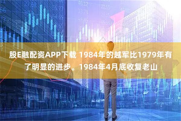 股E融配资APP下载 1984年的越军比1979年有了明显的进步。1984年4月底收复老山
