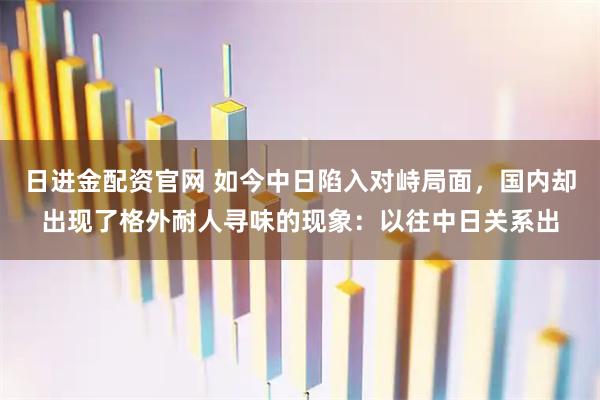 日进金配资官网 如今中日陷入对峙局面,国内却出现了格外耐人寻味的现象:以往中日关系出