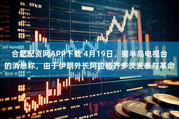 合肥配资网APP下载 4月19日，据半岛电视台的消息称，由于伊朗外长阿拉格齐多次发表与革命
