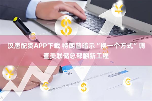 汉唐配资APP下载 特朗普暗示“换一个方式”调查美联储总部翻新工程