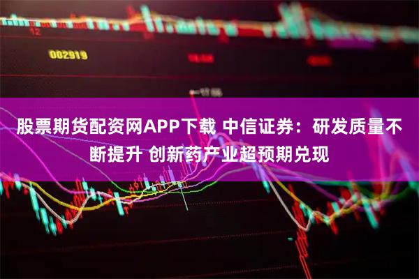 股票期货配资网APP下载 中信证券：研发质量不断提升 创新药产业超预期兑现