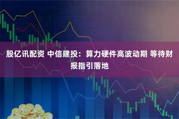 股亿讯配资 中信建投：算力硬件高波动期 等待财报指引落地