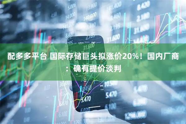 配多多平台 国际存储巨头拟涨价20%！国内厂商：确有提价谈判