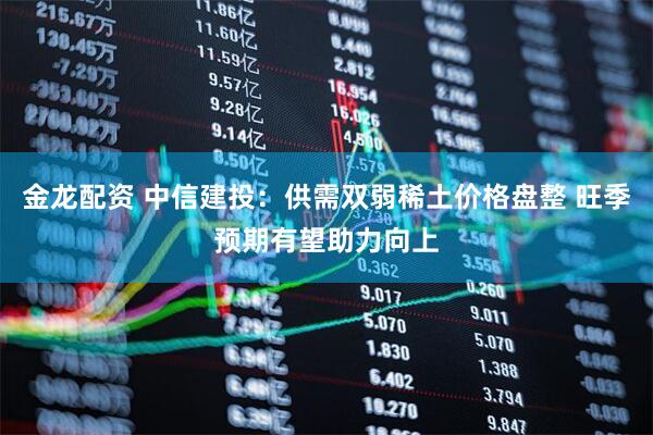金龙配资 中信建投：供需双弱稀土价格盘整 旺季预期有望助力向上