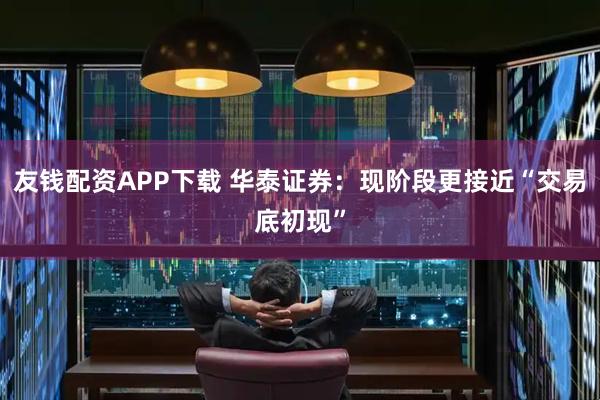 友钱配资APP下载 华泰证券：现阶段更接近“交易底初现”